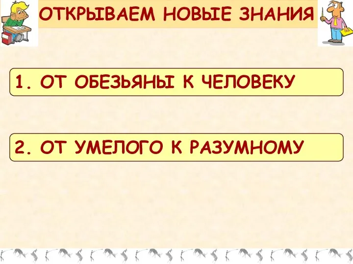 ОТКРЫВАЕМ НОВЫЕ ЗНАНИЯ 1. ОТ ОБЕЗЬЯНЫ К ЧЕЛОВЕКУ 2. ОТ УМЕЛОГО К РАЗУМНОМУ