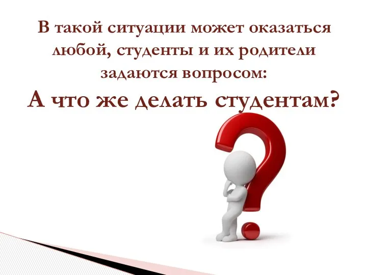 В такой ситуации может оказаться любой, студенты и их родители задаются вопросом: А