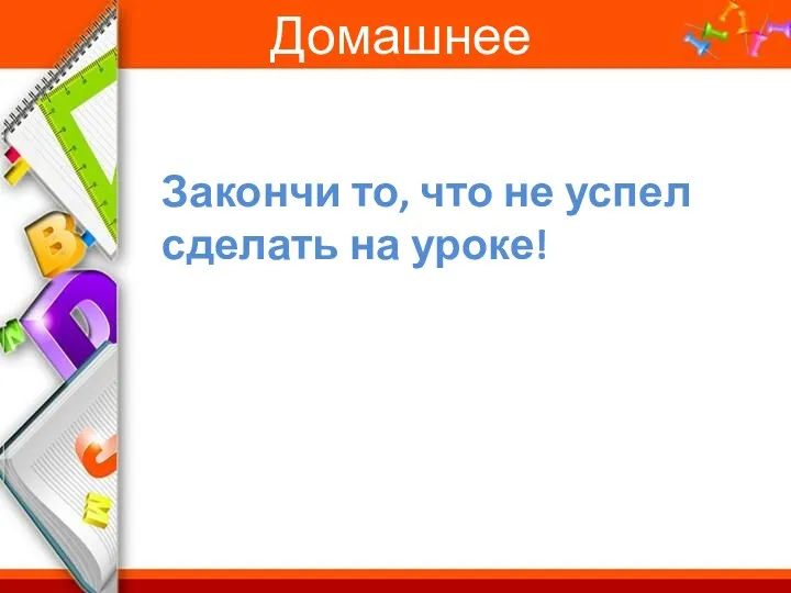 Домашнее задание Закончи то, что не успел сделать на уроке!