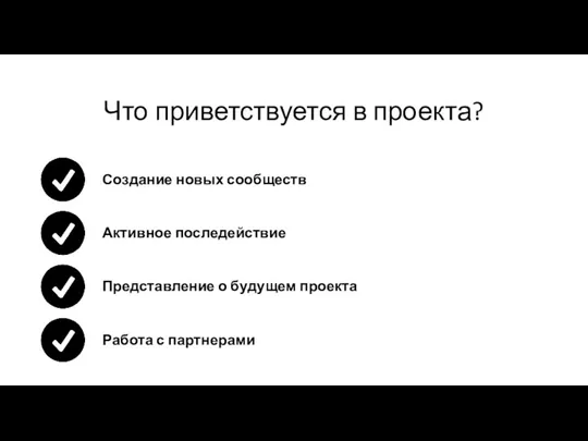 Что приветствуется в проекта? Создание новых сообществ Активное последействие Представление о будущем проекта Работа с партнерами