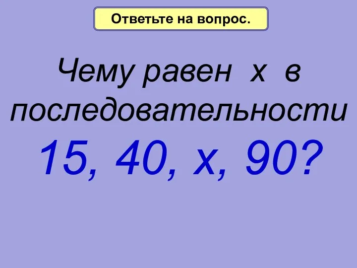 Чему равен х в последовательности 15, 40, х, 90? Ответьте на вопрос.