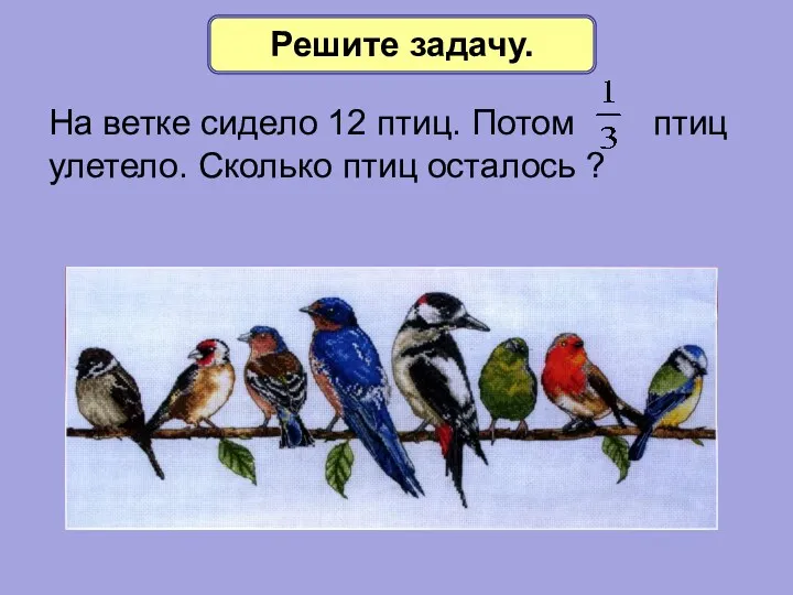 Решите задачу. На ветке сидело 12 птиц. Потом птиц улетело. Сколько птиц осталось ?