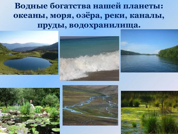 Водные богатства нашей планеты: океаны, моря, озёра, реки, каналы, пруды, водохранилища.