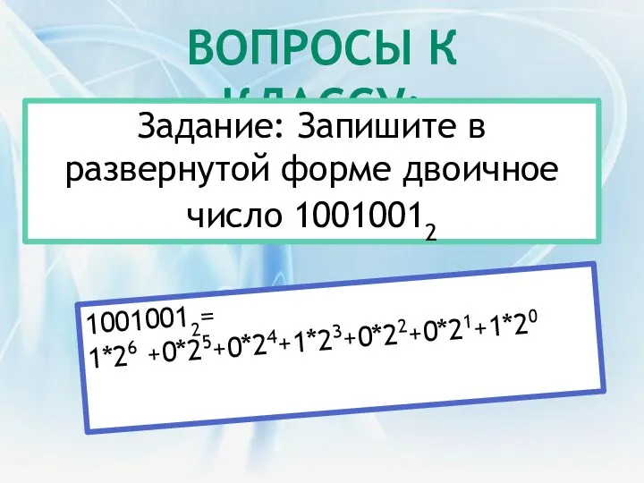 ВОПРОСЫ К КЛАССУ: Задание: Запишите в развернутой форме двоичное число 10010012 10010012= 1*26 +0*25+0*24+1*23+0*22+0*21+1*20