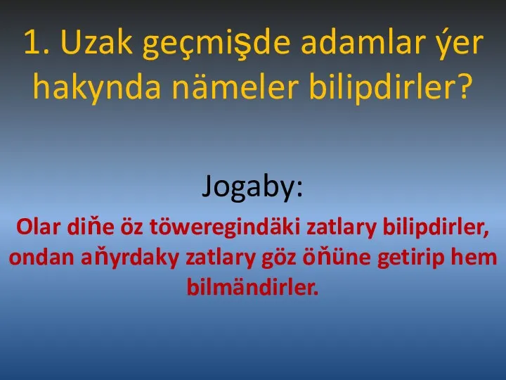 1. Uzak geçmişde adamlar ýer hakynda nämeler bilipdirler? Jogaby: Olar