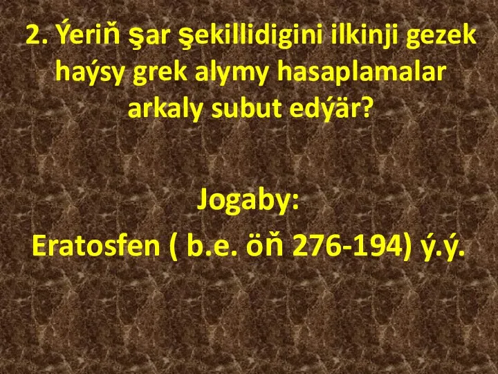 2. Ýeriň şar şekillidigini ilkinji gezek haýsy grek alymy hasaplamalar