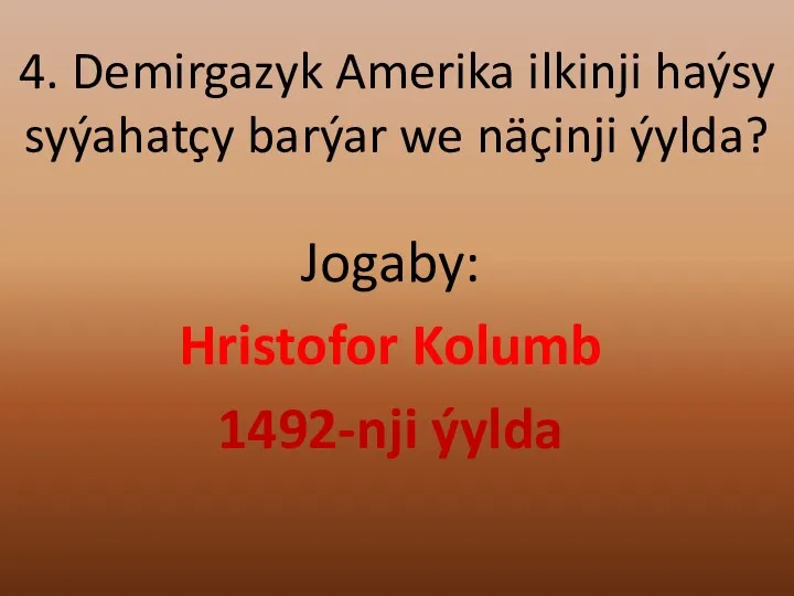 4. Demirgazyk Amerika ilkinji haýsy syýahatçy barýar we näçinji ýylda? Jogaby: Hristofor Kolumb 1492-nji ýylda