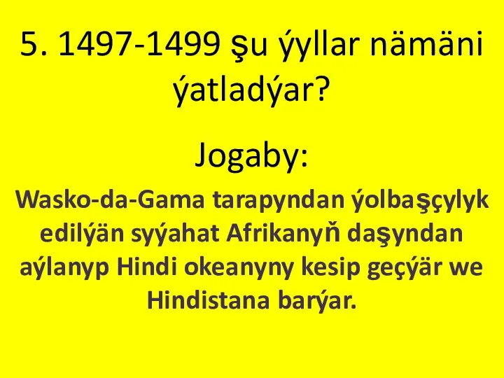 5. 1497-1499 şu ýyllar nämäni ýatladýar? Jogaby: Wasko-da-Gama tarapyndan ýolbaşçylyk