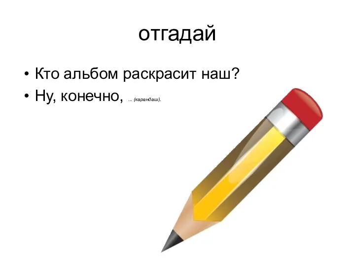 отгадай Кто альбом раскрасит наш? Ну, конечно, ... (карандаш).