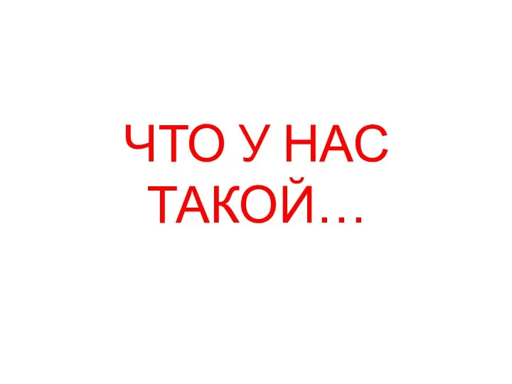 ЧТО У НАС ТАКОЙ…