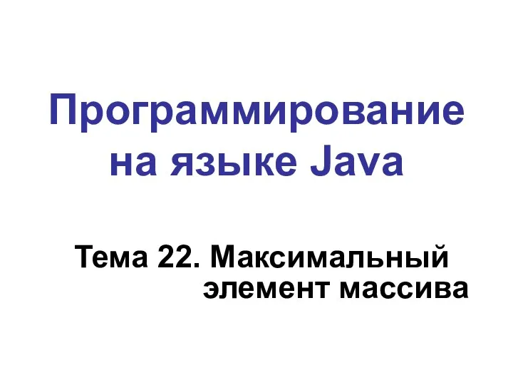 Программирование на языке Java Тема 22. Максимальный элемент массива