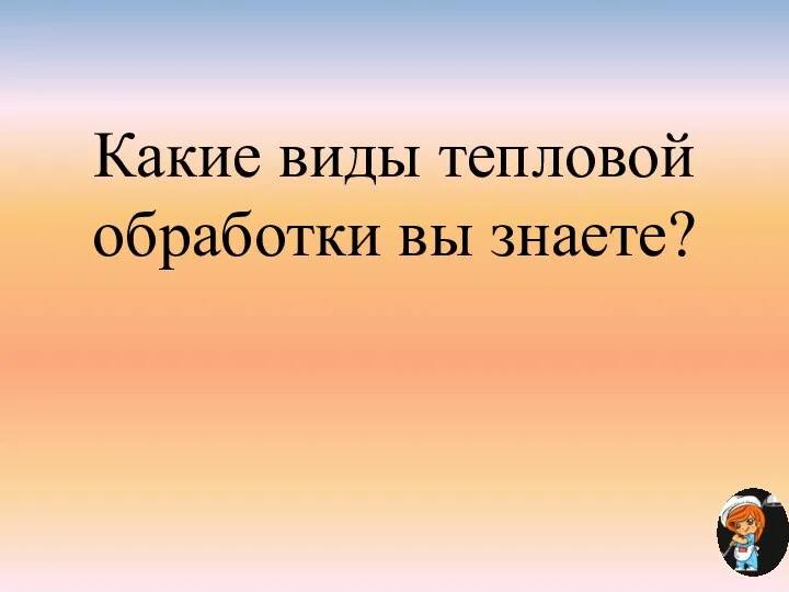 Какие виды тепловой обработки вы знаете?