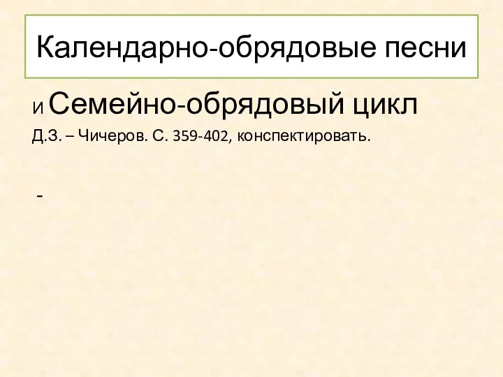 Календарно-обрядовые песни И Семейно-обрядовый цикл Д.З. – Чичеров. С. 359-402, конспектировать.