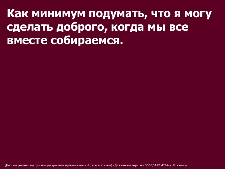 Как минимум подумать, что я могу сделать доброго, когда мы все вместе собираемся.