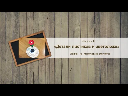 «Детали листиков и цветоложе» Лепка из пластилина (легкого) Часть - II