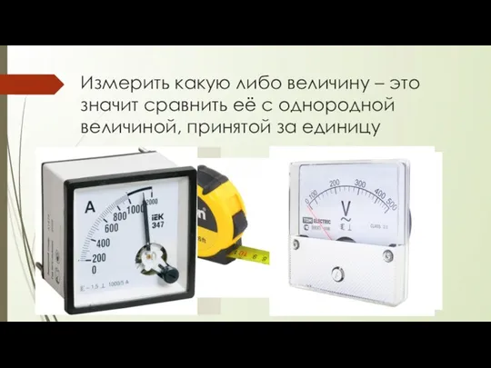 Измерить какую либо величину – это значит сравнить её с однородной величиной, принятой за единицу