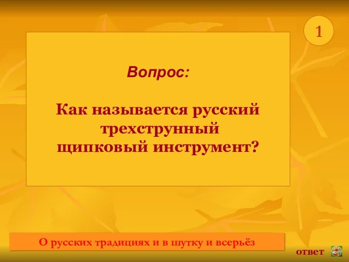 * 1 Вопрос: Как называется русский трехструнный щипковый инструмент? ответ О русских традициях