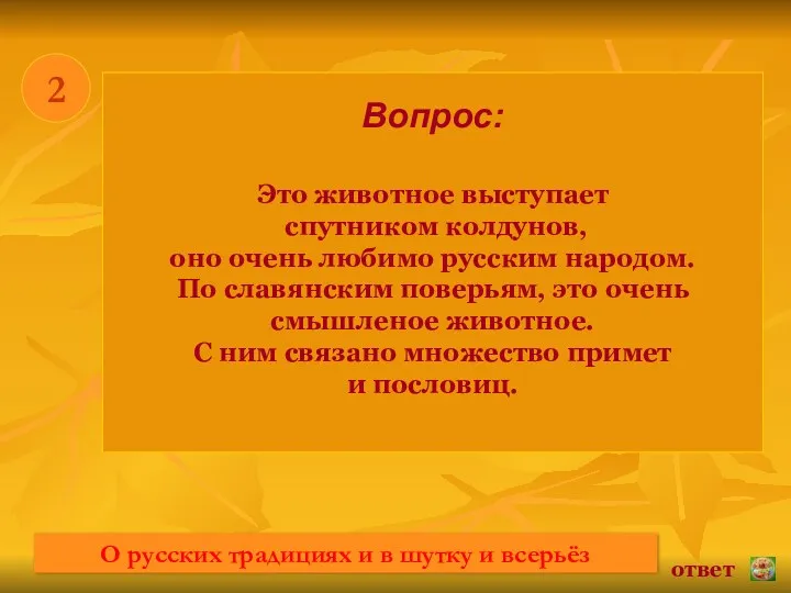 * 2 Вопрос: Это животное выступает спутником колдунов, оно очень любимо русским народом.