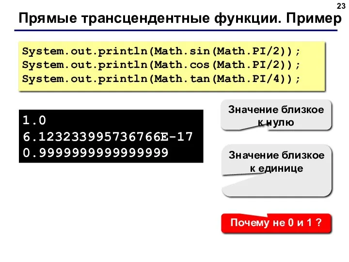 Прямые трансцендентные функции. Пример System.out.println(Math.sin(Math.PI/2)); System.out.println(Math.cos(Math.PI/2)); System.out.println(Math.tan(Math.PI/4)); 1.0 6.123233995736766E-17 0.9999999999999999