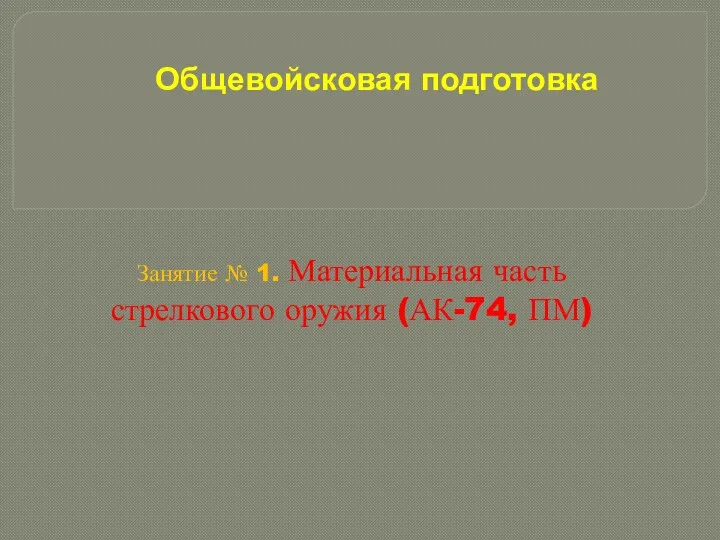 Общевойсковая подготовка Занятие № 1. Материальная часть стрелкового оружия (АК-74, ПМ)