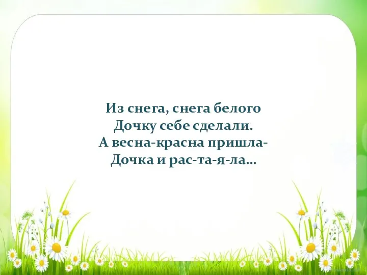 Из снега, снега белого Дочку себе сделали. А весна-красна пришла- Дочка и рас-та-я-ла…