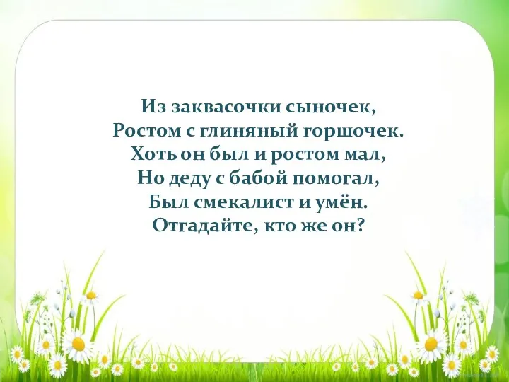 Из заквасочки сыночек, Ростом с глиняный горшочек. Хоть он был