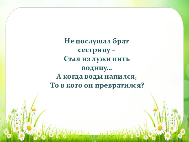 Не послушал брат сестрицу – Стал из лужи пить водицу…