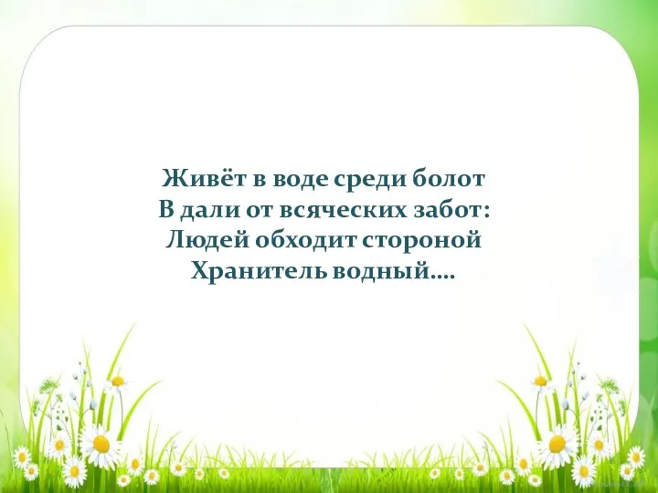 Живёт в воде среди болот В дали от всяческих забот: Людей обходит стороной Хранитель водный….