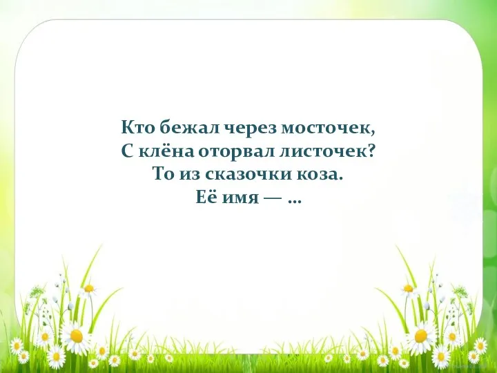 Кто бежал через мосточек, С клёна оторвал листочек? То из сказочки коза. Её имя — …