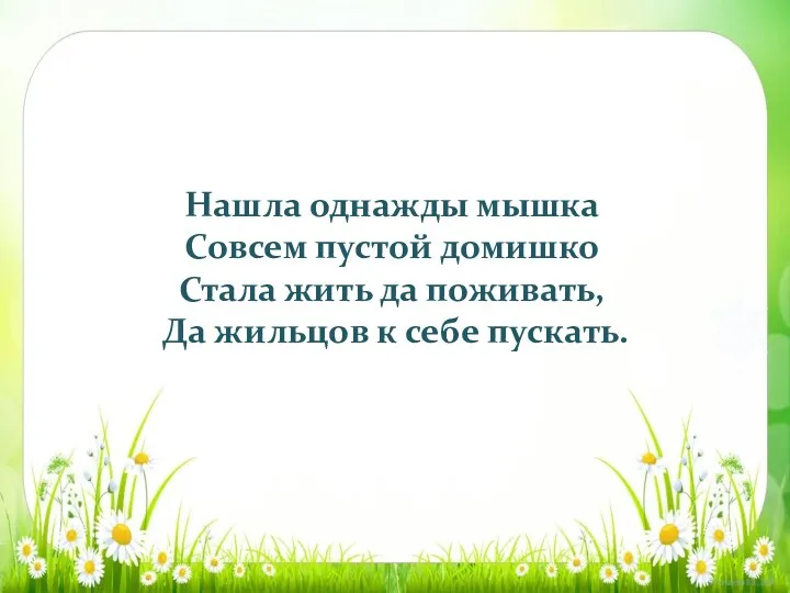 Нашла однажды мышка Совсем пустой домишко Стала жить да поживать, Да жильцов к себе пускать.