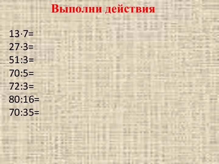 13∙7= 27∙3= 51:3= 70:5= 72:3= 80:16= 70:35= Выполни действия