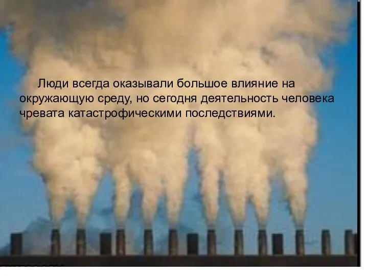 Люди всегда оказывали большое влияние на окружающую среду, но сегодня деятельность человека чревата катастрофическими последствиями.