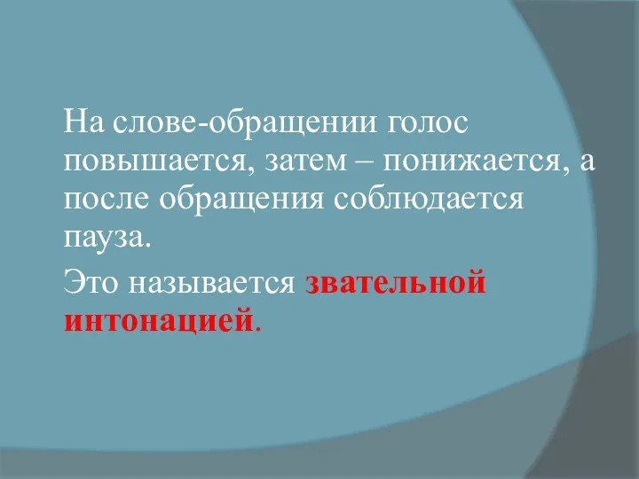 На слове-обращении голос повышается, затем – понижается, а после обращения соблюдается пауза. Это называется звательной интонацией.