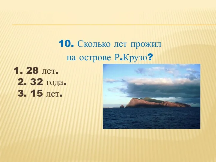 10. Сколько лет прожил на острове Р.Крузо? 1. 28 лет. 2. 32 года. 3. 15 лет.