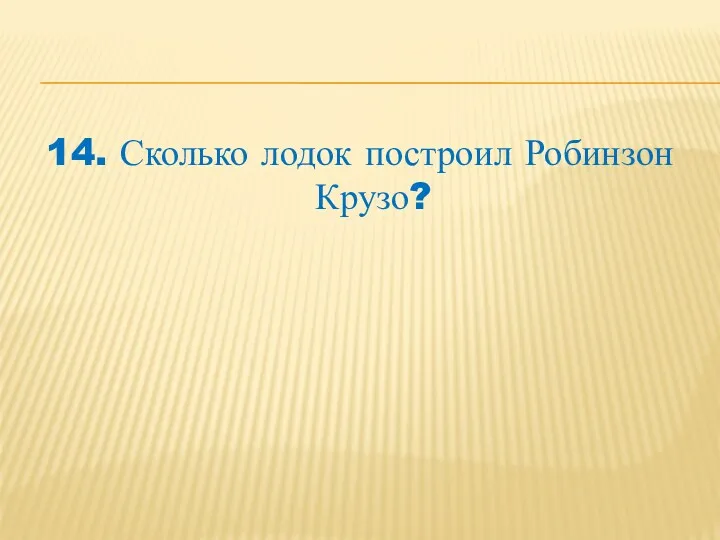 14. Сколько лодок построил Робинзон Крузо?