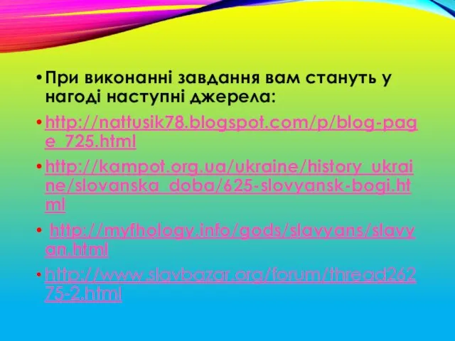 При виконанні завдання вам стануть у нагоді наступні джерела: http://nattusik78.blogspot.com/p/blog-page_725.html http://kampot.org.ua/ukraine/history_ukraine/slovanska_doba/625-slovyansk-bogi.html http://myfhology.info/gods/slavyans/slavyan.html http://www.slavbazar.org/forum/thread26275-2.html