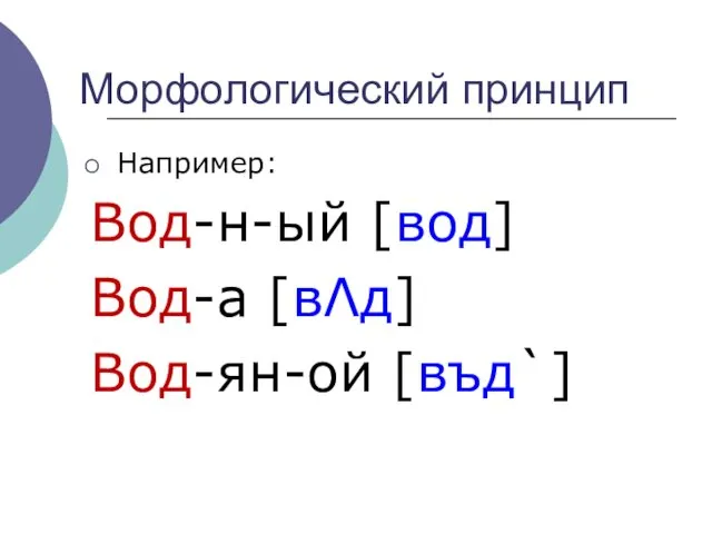 Морфологический принцип Например: Вод-н-ый [вод] Вод-а [вΛд] Вод-ян-ой [въд`]