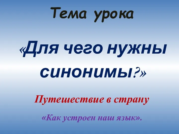 Тема урока «Для чего нужны синонимы?» Путешествие в страну «Как устроен наш язык».