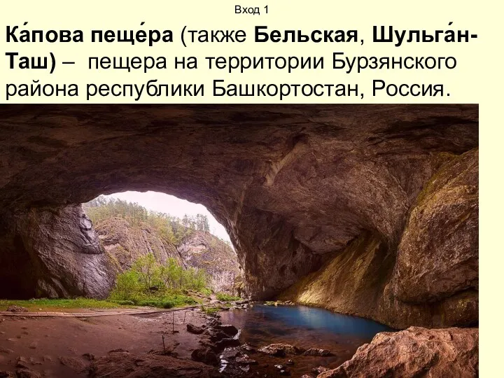 Вход 1 Ка́пова пеще́ра (также Бельская, Шульга́н-Таш) – пещера на территории Бурзянского района республики Башкортостан, Россия.