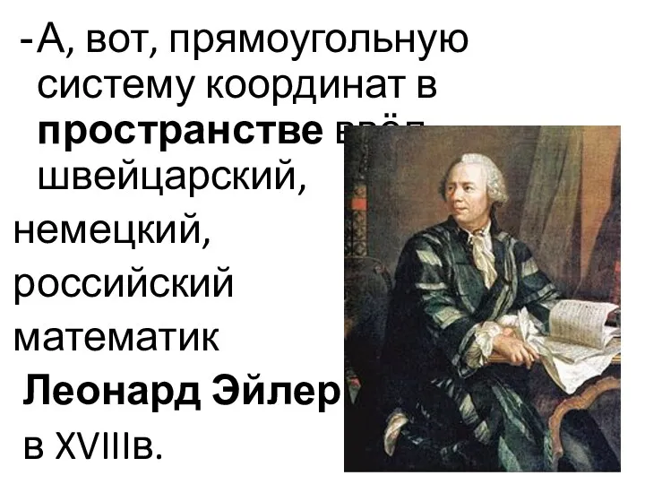 А, вот, прямоугольную систему координат в пространстве ввёл швейцарский, немецкий, российский математик Леонард Эйлер в XVIIIв.