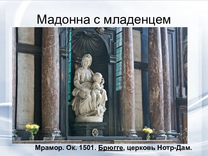 Мадонна с младенцем Мрамор. Ок. 1501. Брюгге, церковь Нотр-Дам.