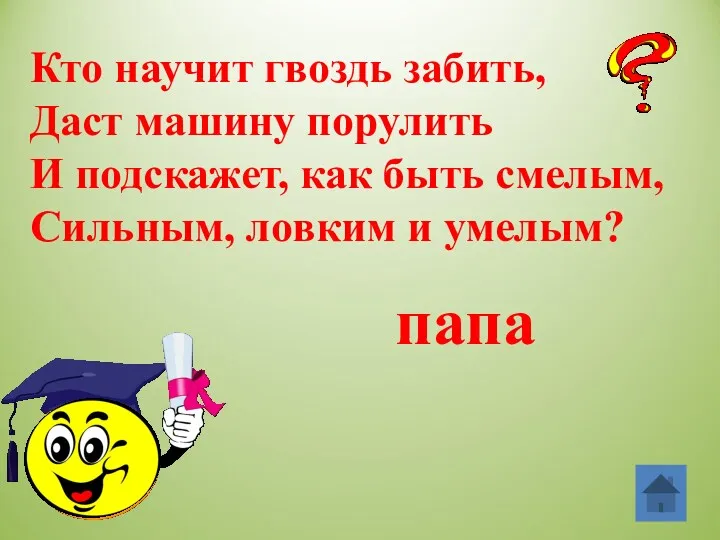 Кто научит гвоздь забить, Даст машину порулить И подскажет, как быть смелым, Сильным,