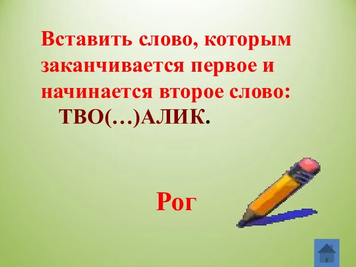 Вставить слово, которым заканчивается первое и начинается второе слово: ТВО(…)АЛИК. Рог