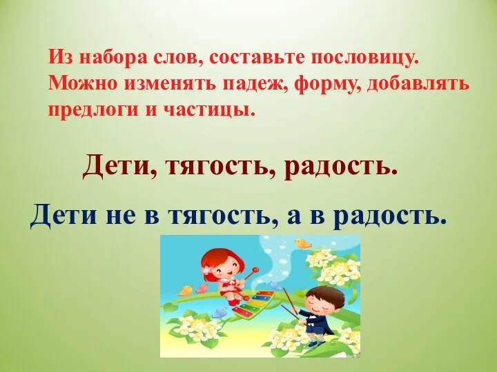 Из набора слов, составьте пословицу. Можно изменять падеж, форму, добавлять предлоги и частицы.