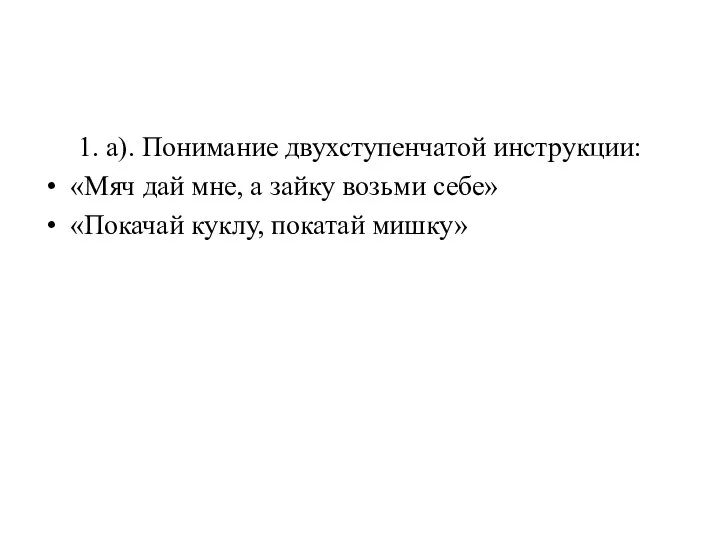 1. а). Понимание двухступенчатой инструкции: «Мяч дай мне, а зайку возьми себе» «Покачай куклу, покатай мишку»