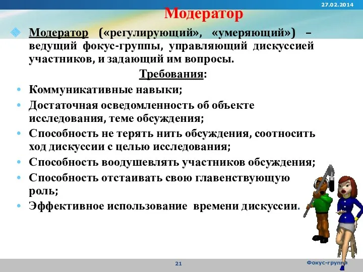 Модератор Модератор («регулирующий», «умеряющий») – ведущий фокус-группы, управляющий дискуссией участников,