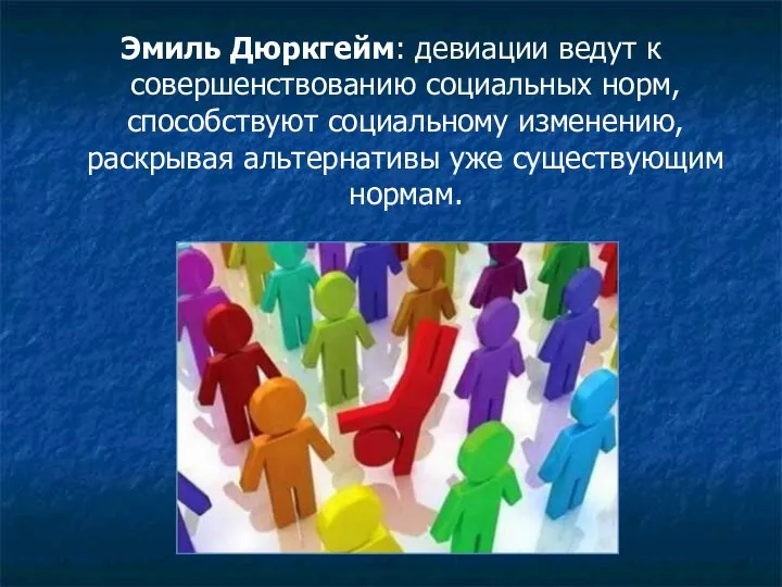 Эмиль Дюркгейм: девиации ведут к совершенствованию социальных норм, способствуют социальному изменению, раскрывая альтернативы уже существующим нормам.