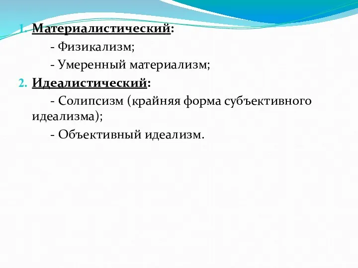 Материалистический: - Физикализм; - Умеренный материализм; Идеалистический: - Солипсизм (крайняя форма субъективного идеализма); - Объективный идеализм.