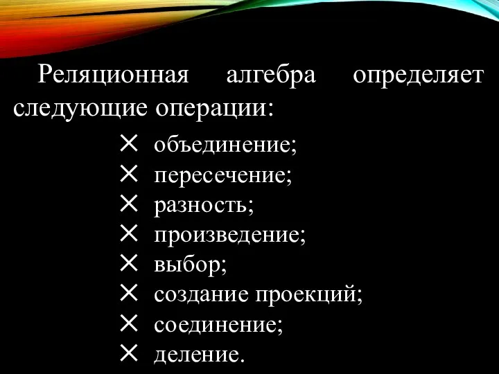 Реляционная алгебра определяет следующие операции: объедине­ние; пересечение; разность; произведение; выбор; создание проекций; соединение; деление.