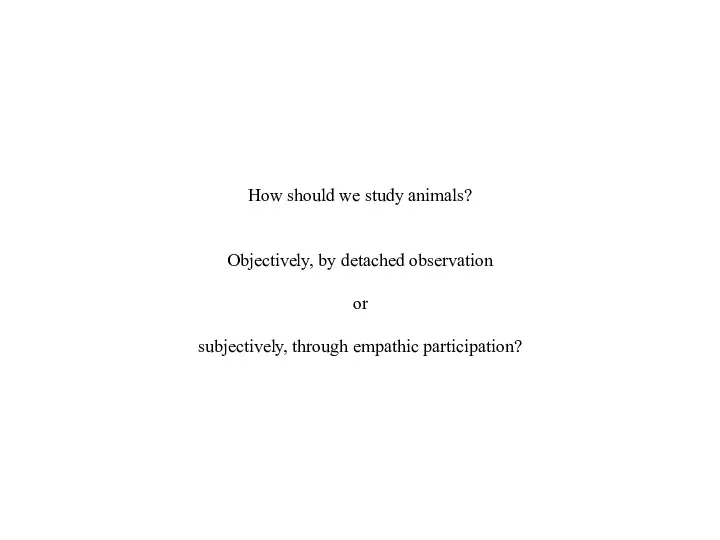 How should we study animals? Objectively, by detached observation or subjectively, through empathic participation?